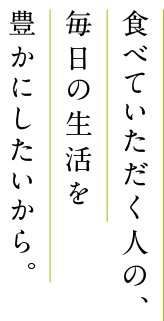 食べていただく人の毎日の生活を豊かにしたいから。